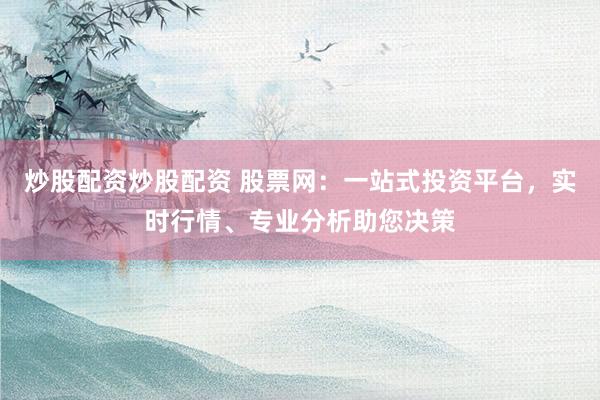 炒股配资炒股配资 股票网：一站式投资平台，实时行情、专业分析助您决策