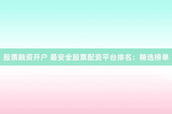 股票融资开户 最安全股票配资平台排名：精选榜单