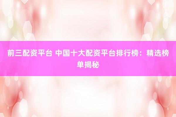 前三配资平台 中国十大配资平台排行榜：精选榜单揭秘