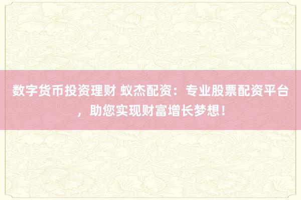 数字货币投资理财 蚁杰配资：专业股票配资平台，助您实现财富增长梦想！