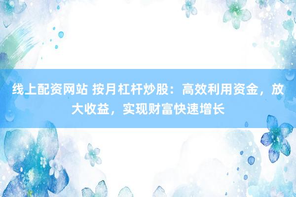 线上配资网站 按月杠杆炒股：高效利用资金，放大收益，实现财富快速增长