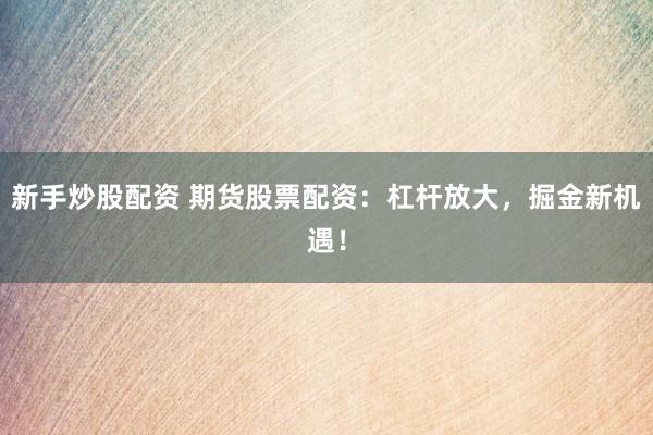 新手炒股配资 期货股票配资：杠杆放大，掘金新机遇！