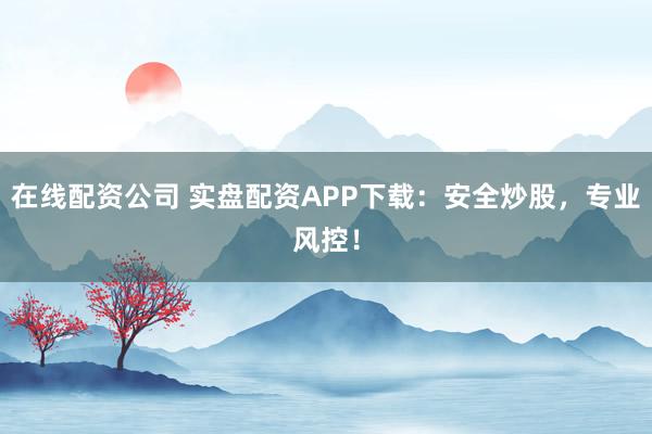在线配资公司 实盘配资APP下载：安全炒股，专业风控！