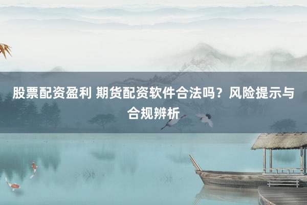 股票配资盈利 期货配资软件合法吗？风险提示与合规辨析