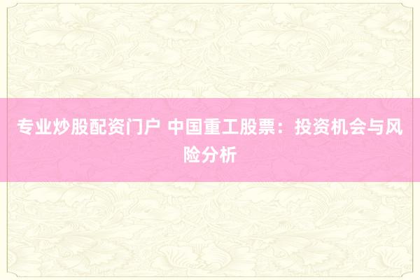 专业炒股配资门户 中国重工股票：投资机会与风险分析