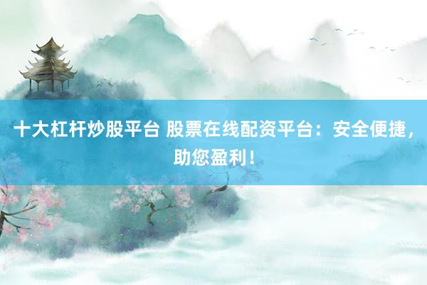 十大杠杆炒股平台 股票在线配资平台：安全便捷，助您盈利！
