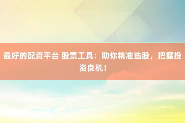 最好的配资平台 股票工具：助你精准选股，把握投资良机！