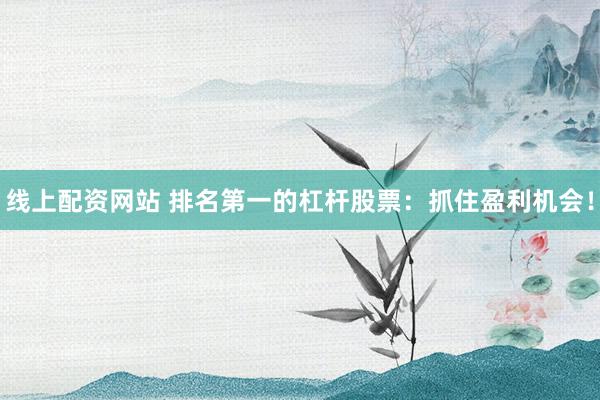 线上配资网站 排名第一的杠杆股票：抓住盈利机会！