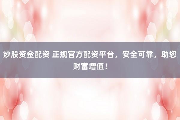 炒股资金配资 正规官方配资平台，安全可靠，助您财富增值！