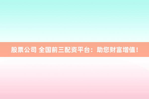 股票公司 全国前三配资平台：助您财富增值！