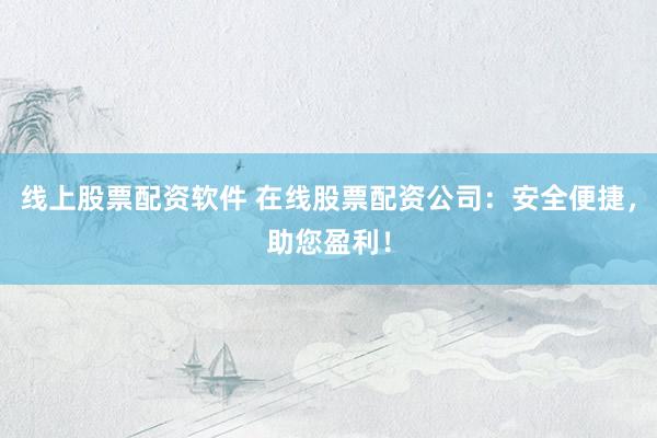 线上股票配资软件 在线股票配资公司：安全便捷，助您盈利！