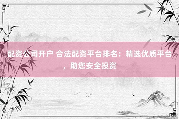 配资公司开户 合法配资平台排名：精选优质平台，助您安全投资