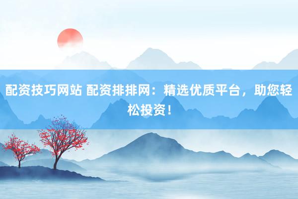 配资技巧网站 配资排排网：精选优质平台，助您轻松投资！