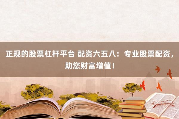 正规的股票杠杆平台 配资六五八：专业股票配资，助您财富增值！