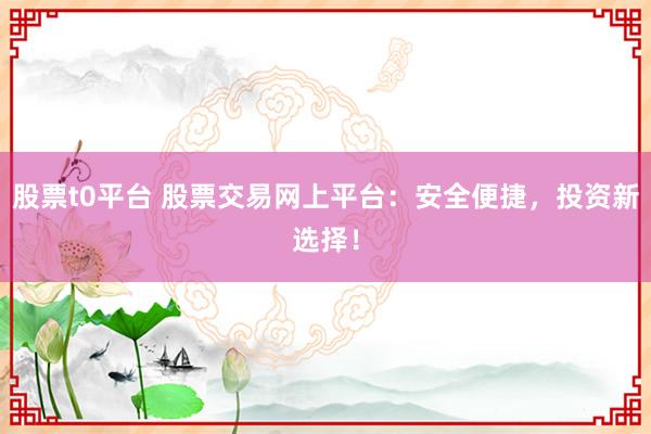 股票t0平台 股票交易网上平台：安全便捷，投资新选择！