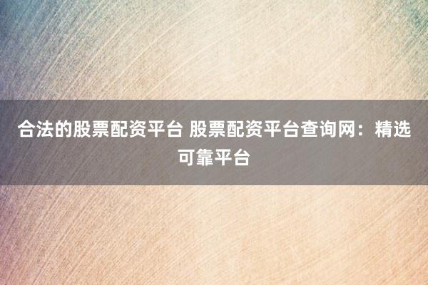 合法的股票配资平台 股票配资平台查询网：精选可靠平台