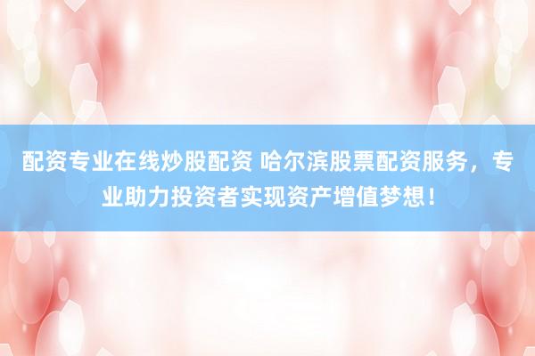 配资专业在线炒股配资 哈尔滨股票配资服务，专业助力投资者实现资产增值梦想！