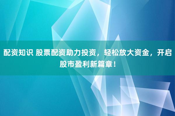 配资知识 股票配资助力投资，轻松放大资金，开启股市盈利新篇章！