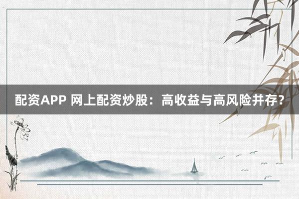 配资APP 网上配资炒股：高收益与高风险并存？