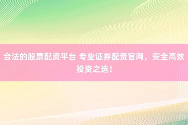 合法的股票配资平台 专业证券配资官网，安全高效投资之选！