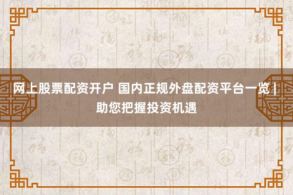 网上股票配资开户 国内正规外盘配资平台一览 | 助您把握投资机遇