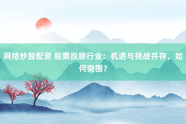 网络炒股配资 股票投顾行业：机遇与挑战并存，如何突围？