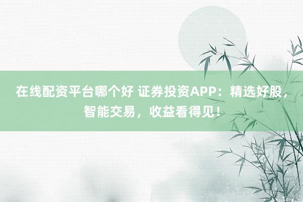 在线配资平台哪个好 证券投资APP：精选好股，智能交易，收益看得见！