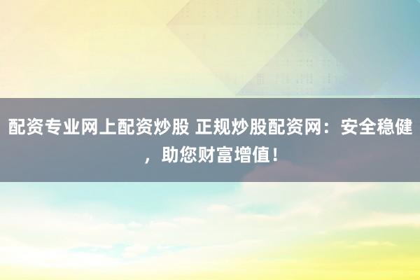 配资专业网上配资炒股 正规炒股配资网：安全稳健，助您财富增值！
