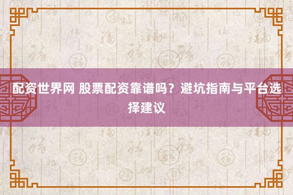 配资世界网 股票配资靠谱吗？避坑指南与平台选择建议