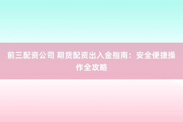 前三配资公司 期货配资出入金指南：安全便捷操作全攻略