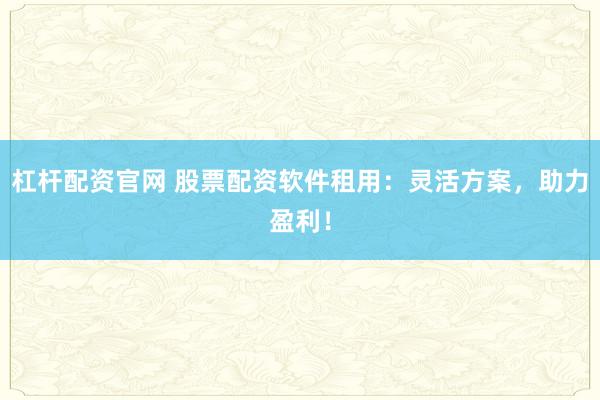 杠杆配资官网 股票配资软件租用：灵活方案，助力盈利！
