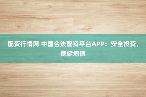 配资行情网 中国合法配资平台APP：安全投资，稳健增值