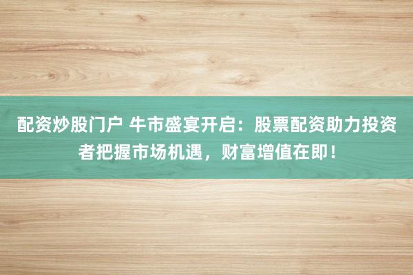 配资炒股门户 牛市盛宴开启：股票配资助力投资者把握市场机遇，财富增值在即！