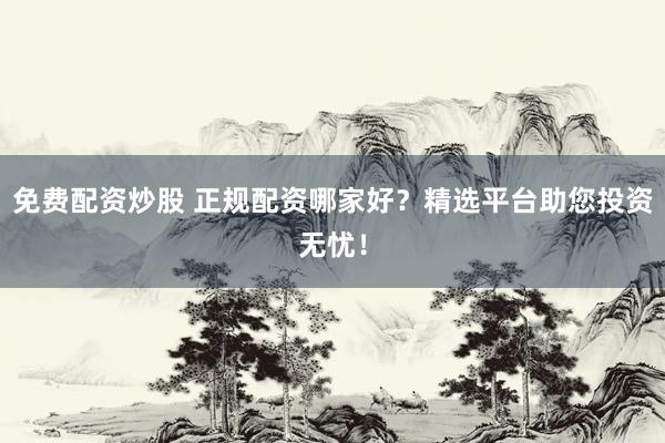 免费配资炒股 正规配资哪家好？精选平台助您投资无忧！