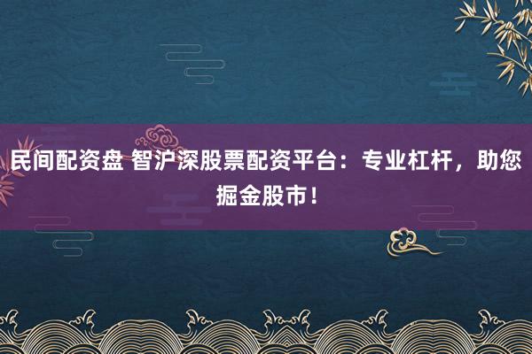 民间配资盘 智沪深股票配资平台：专业杠杆，助您掘金股市！