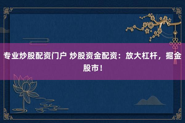专业炒股配资门户 炒股资金配资：放大杠杆，掘金股市！