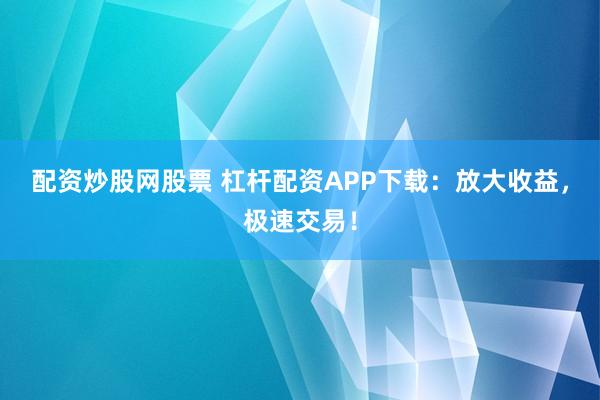 配资炒股网股票 杠杆配资APP下载：放大收益，极速交易！