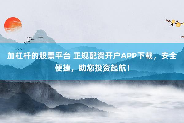 加杠杆的股票平台 正规配资开户APP下载，安全便捷，助您投资起航！