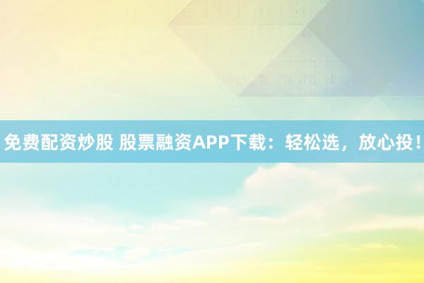 免费配资炒股 股票融资APP下载：轻松选，放心投！