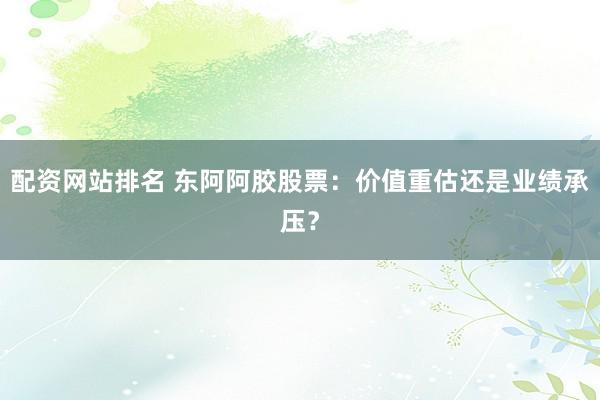 配资网站排名 东阿阿胶股票：价值重估还是业绩承压？