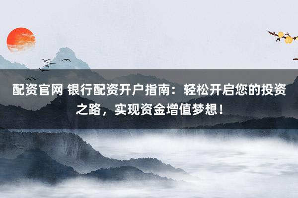 配资官网 银行配资开户指南：轻松开启您的投资之路，实现资金增值梦想！