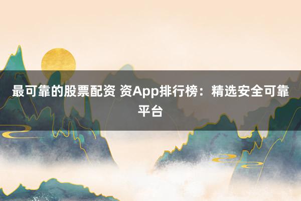 最可靠的股票配资 资App排行榜：精选安全可靠平台