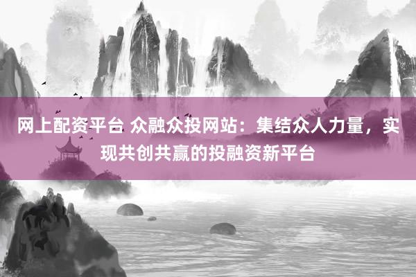 网上配资平台 众融众投网站：集结众人力量，实现共创共赢的投融资新平台