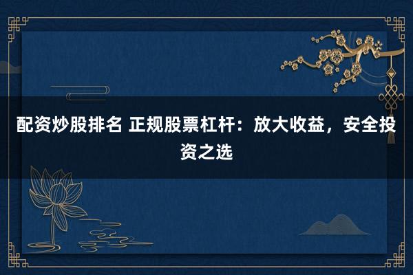 配资炒股排名 正规股票杠杆：放大收益，安全投资之选