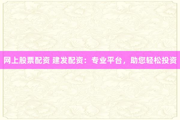 网上股票配资 建发配资：专业平台，助您轻松投资