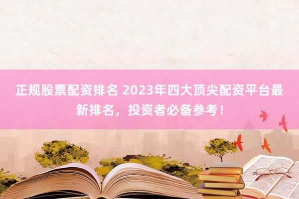 正规股票配资排名 2023年四大顶尖配资平台最新排名，投资者必备参考！