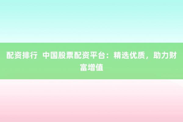 配资排行  中国股票配资平台：精选优质，助力财富增值