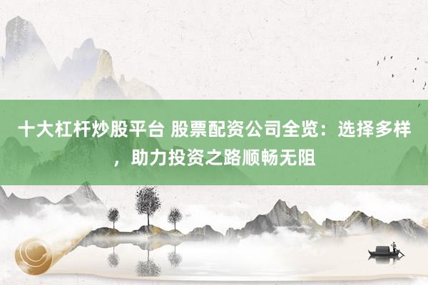 十大杠杆炒股平台 股票配资公司全览：选择多样，助力投资之路顺畅无阻
