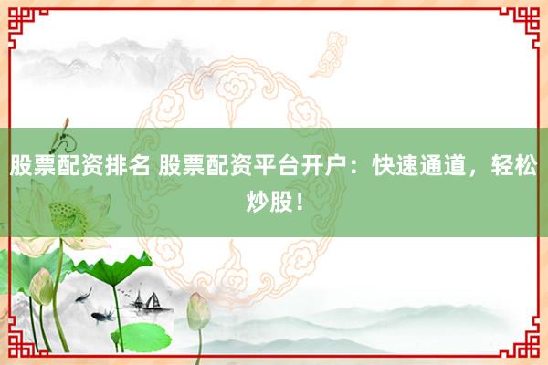 股票配资排名 股票配资平台开户：快速通道，轻松炒股！