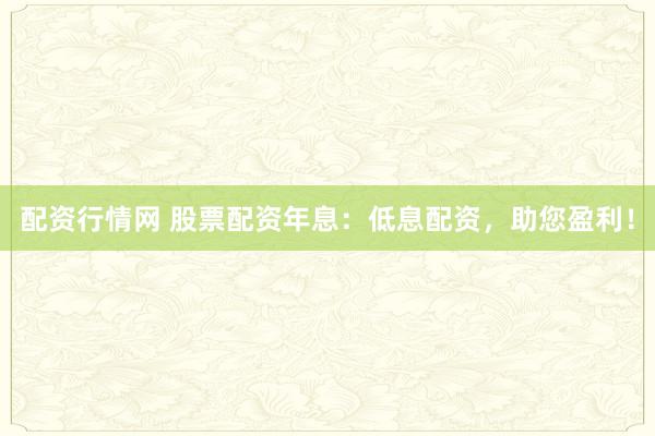 配资行情网 股票配资年息：低息配资，助您盈利！
